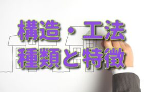 家の構造・工法の種類とそれぞれの特徴は？
