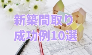 新築間取りの成功例10選&自分だけの最強間取りを手に入れる方法