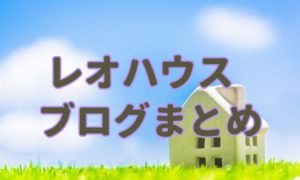 レオハウスブログのまとめ。1番良い住宅メーカーが分かる！