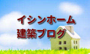 イシンホームの建築ブログ。自分に合った住宅メーカーとは？