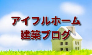 アイフルホームの建築ブログ。良い住宅メーカーの条件とは？