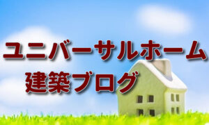 ユニバーサルホームの建築ブログ。本当に良い住宅メーカーとは？