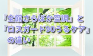 一条工務店『さらぽか空調』『ロスガード90うるケア』違いを説明