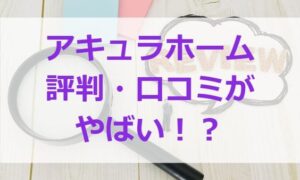 アキュラホームの評判・口コミがやばい？