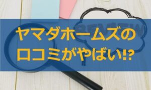 ヤマダホームズの評判・口コミがやばい!?