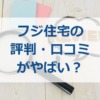 フジ住宅の評判・口コミがやばい？