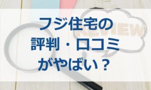 フジ住宅の評判・口コミがやばい？