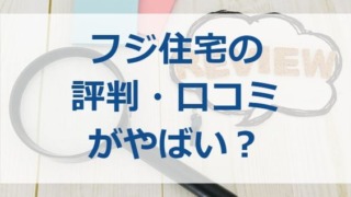 フジ住宅の評判・口コミがやばい？