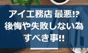 アイ工務店が最悪!?後悔や失敗しない為にすべき事