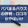 パパまるハウスの評判・口コミがやばい!?