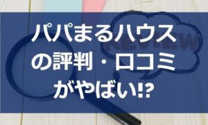 パパまるハウスの評判・口コミがやばい!?