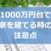 1000万円台で家を建てる（土地あり）時の注意点