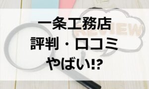 一条工務店の評判・口コミがやばい!?特に気になるクレームも紹介