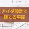 アイダ設計で建てる平屋。総額や間取り、仕様はどんな感じ？