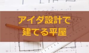 アイダ設計で建てる平屋。総額や間取り、仕様はどんな感じ？