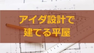 アイダ設計で建てる平屋。総額や間取り、仕様はどんな感じ？