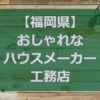 【福岡県】注文住宅でおしゃれな家と好評なハウスメーカー・工務店