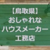 【鳥取県】注文住宅でおしゃれな家と好評な工務店・ハウスメーカー