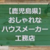 【鹿児島県】注文住宅でおしゃれな家を建てるハウスメーカー・工務店
