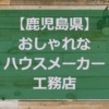 【鹿児島県】注文住宅でおしゃれな家を建てるハウスメーカー・工務店