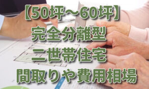【50坪～60坪】完全分離型二世帯住宅の間取りや費用相場