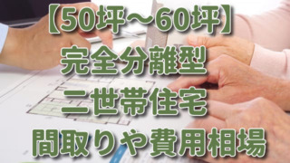 【50坪～60坪】完全分離型二世帯住宅の間取りや費用相場