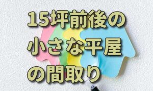 【小さな家】平屋の間取り（15坪前後/一人暮らし･夫婦二人暮らし向き）