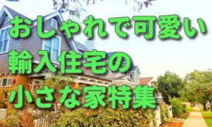 小さい家がおしゃれで可愛い!!輸入住宅の小さな家の良い点･悪い点