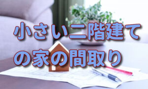 【小さい家】二階建ての間取り。吹き抜けなど相性の良い間取りも紹介。