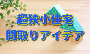 【極狭】超狭小住宅の間取り＋取り入れたいアイデア