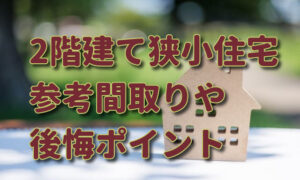 【狭小住宅】2階建ての間取りと後悔しやすいポイントと対策！