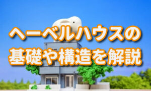 ヘーベルハウスの基礎や構造について詳しく解説