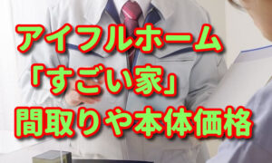 アイフルホーム「すごい家」の間取りプランや価格（坪単価）