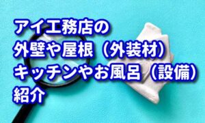 アイ工務店の外壁や屋根（外装材）キッチンやお風呂（設備）を紹介