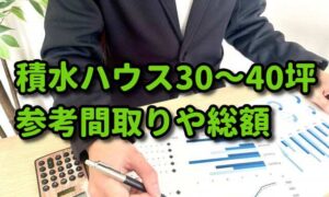 【積水ハウスの30坪,35坪,40坪】実例を交え間取りや総額を確認