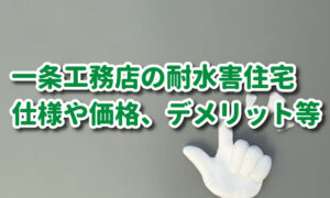 【一条工務店の耐水害住宅】仕様や価格、デメリット等を確認