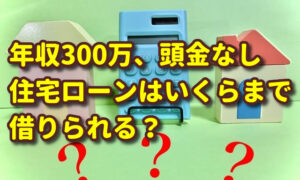【年収300万円、頭金なしでマイホーム】住宅ローンはいくらまで借りられる？