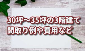 【30坪～35坪の3階建ての間取り】費用の目安や注意すべきポイント