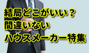 【結局どこがいい？】間違いないハウスメーカー特集！後悔しない選び方も解説